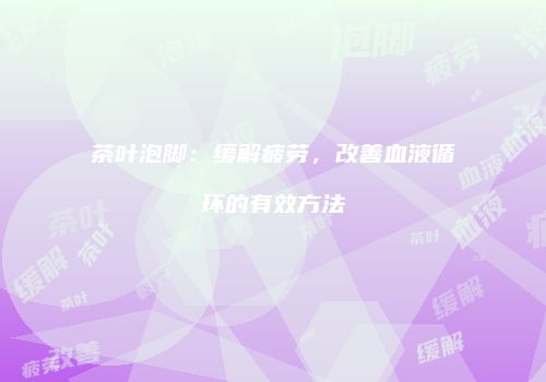 茶叶泡脚：缓解疲劳，改善血液循环的有效方法