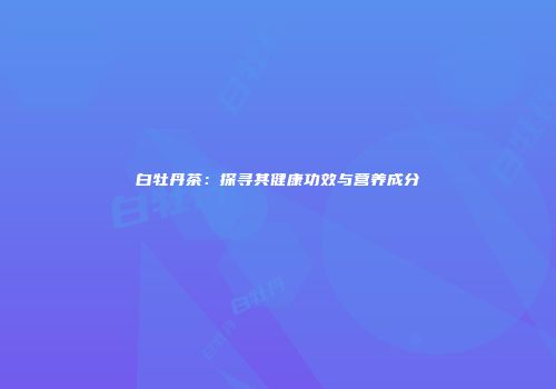 白牡丹茶：探寻其健康功效与营养成分