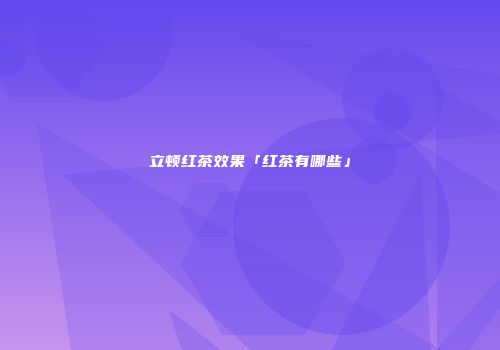立顿红茶效果「红茶有哪些」