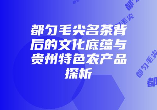 都匀毛尖名茶背后的文化底蕴与贵州特色农产品探析