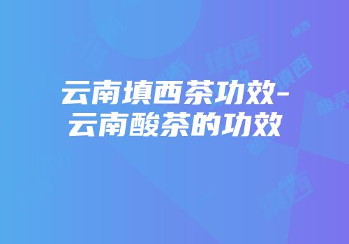 云南填西茶功效-云南酸茶的功效