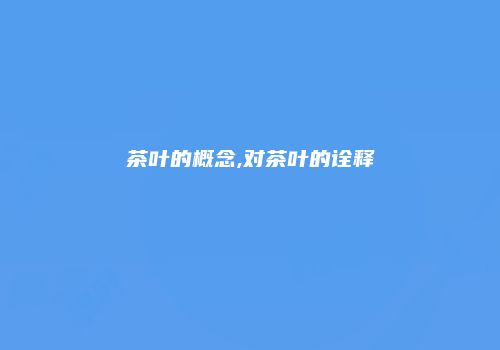 茶叶的概念,对茶叶的诠释