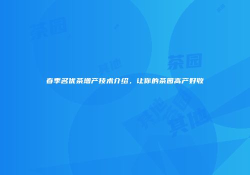春季名优茶增产技术介绍，让你的茶园高产好收