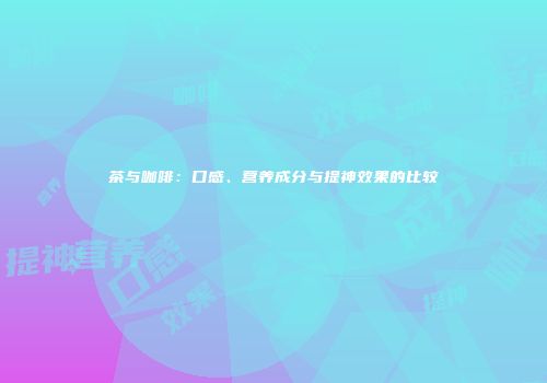 茶与咖啡：口感、营养成分与提神效果的比较