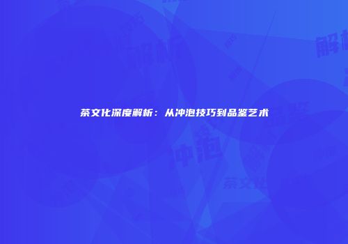 茶文化深度解析：从冲泡技巧到品鉴艺术