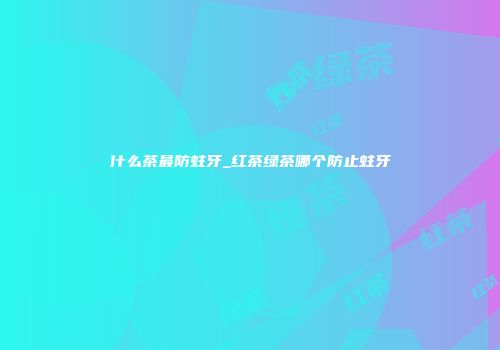 什么茶最防蛀牙_红茶绿茶哪个防止蛀牙