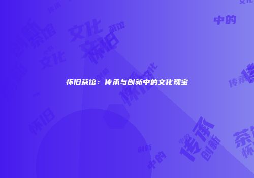 怀旧茶馆：传承与创新中的文化瑰宝