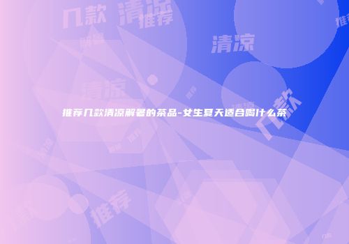 推荐几款清凉解暑的茶品-女生夏天适合喝什么茶