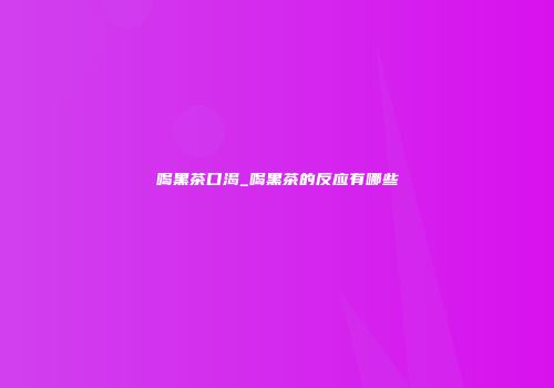 喝黑茶口渴_喝黑茶的反应有哪些