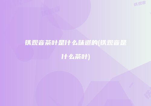 铁观音茶叶是什么味道的(铁观音是什么茶叶)