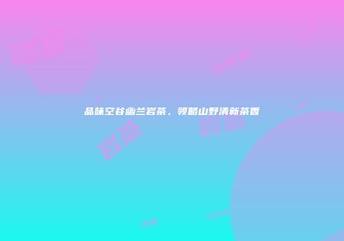 品味空谷幽兰岩茶，领略山野清新茶香