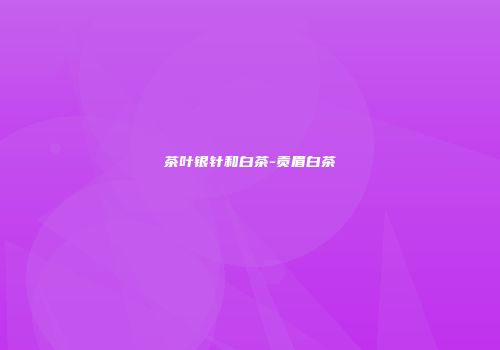 茶叶银针和白茶-贡眉白茶