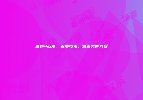 多喝4款茶，告别毒素，焕发美丽光彩