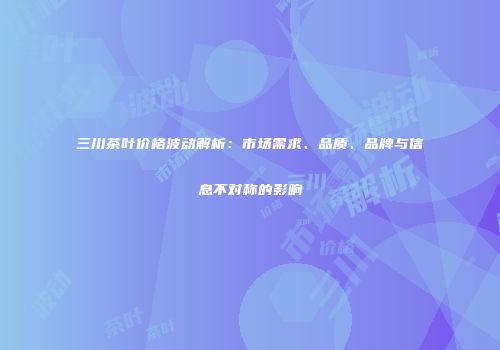 三川茶叶价格波动解析：市场需求、品质、品牌与信息不对称的影响
