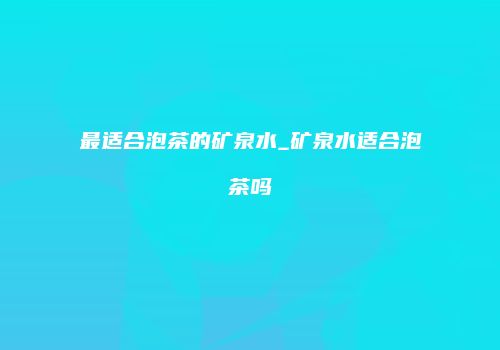 最适合泡茶的矿泉水_矿泉水适合泡茶吗