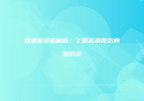 铁观音价格解析：了解茗茶背后的知识点