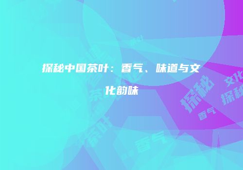 探秘中国茶叶：香气、味道与文化韵味