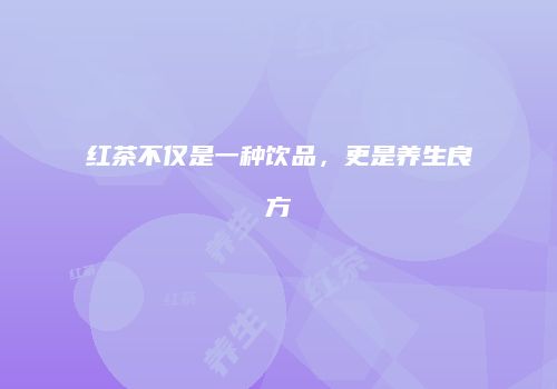 红茶不仅是一种饮品，更是养生良方