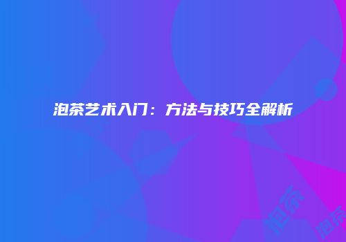 泡茶艺术入门：方法与技巧全解析
