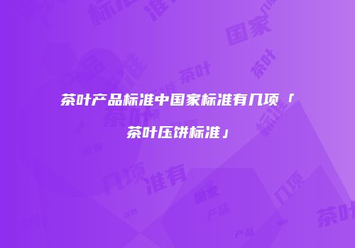 茶叶产品标准中国家标准有几项「茶叶压饼标准」