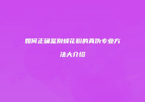 如何正确鉴别蜂花粉的真伪专业方法大介绍