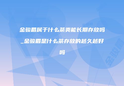 金骏眉属于什么茶类能长期存放吗_金骏眉是什么茶存放的越久越好吗