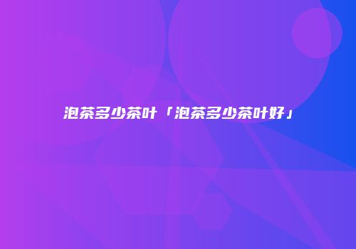 泡茶多少茶叶「泡茶多少茶叶好」