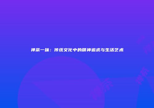 禅茶一味：传统文化中的精神追求与生活艺术