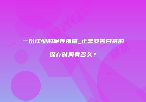 一份详细的保存指南_正常安吉白茶的保存时间有多久？