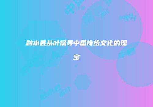 融水县茶叶探寻中国传统文化的瑰宝
