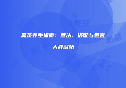 黑茶养生指南：煮法、搭配与适宜人群解析