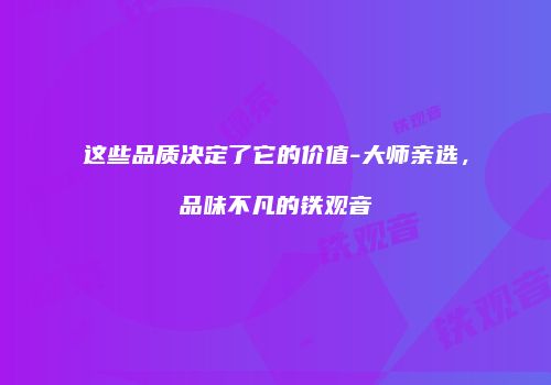这些品质决定了它的价值-大师亲选，品味不凡的铁观音
