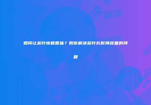 如何让茶叶恢复香味？教你解决茶叶长时间放置的问题