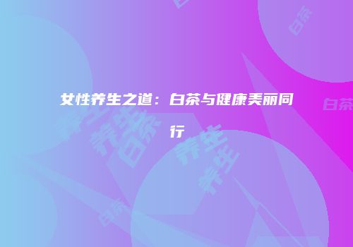 女性养生之道：白茶与健康美丽同行