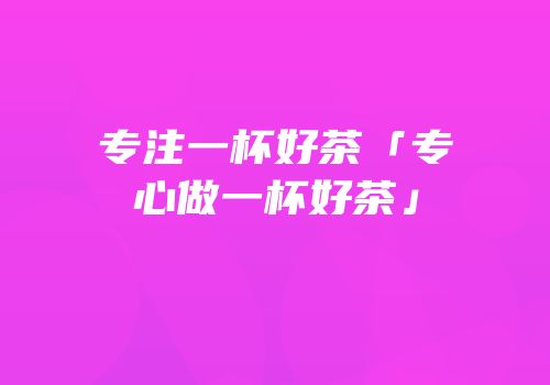 专注一杯好茶「专心做一杯好茶」