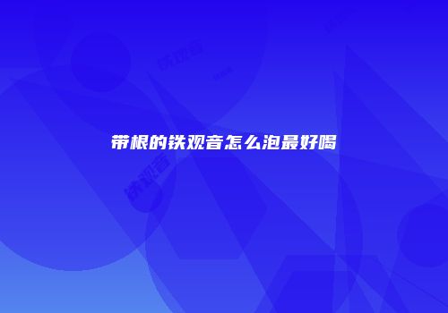 带根的铁观音怎么泡最好喝