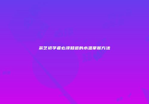 茶艺初学者必须知道的水温掌握方法
