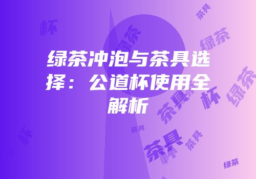 绿茶冲泡与茶具选择：公道杯使用全解析
