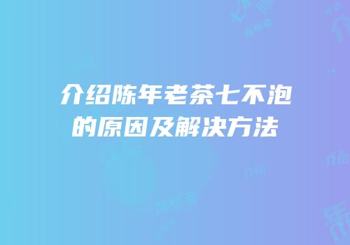 介绍陈年老茶七不泡的原因及解决方法