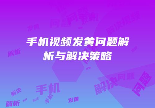 手机视频发黄问题解析与解决策略