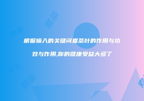 根据输入的关键词煮茶叶的作用与功效与作用,你的健康受益大多了