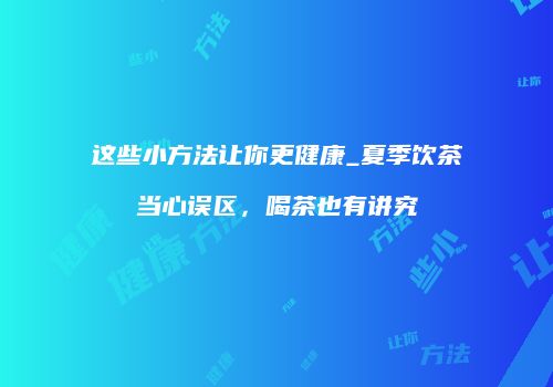 这些小方法让你更健康_夏季饮茶当心误区，喝茶也有讲究
