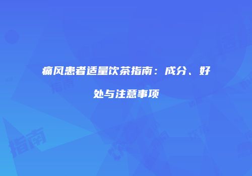 痛风患者适量饮茶指南：成分、好处与注意事项