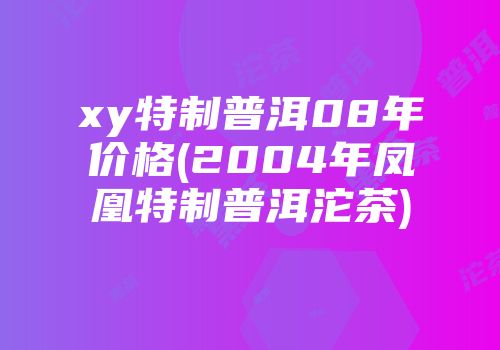 xy特制普洱08年价格(2004年凤凰特制普洱沱茶)