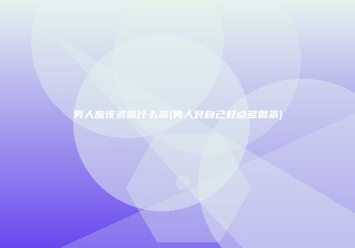 男人应该多喝什么茶(男人对自己好点多喝茶)