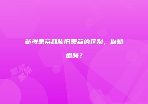 新鲜黑茶和陈旧黑茶的区别，你知道吗？