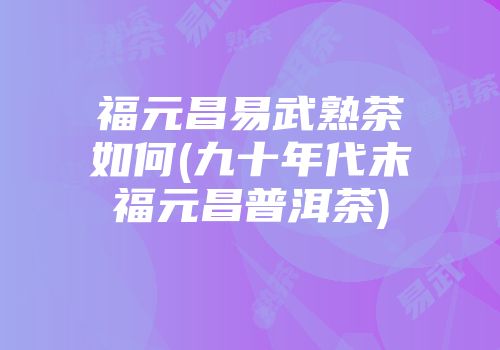 福元昌易武熟茶如何(九十年代末福元昌普洱茶)