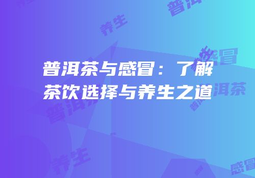 普洱茶与感冒：了解茶饮选择与养生之道