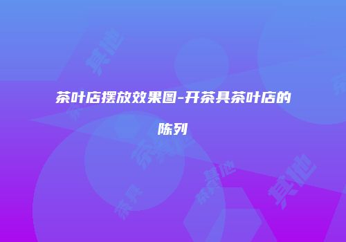 茶叶店摆放效果图-开茶具茶叶店的陈列