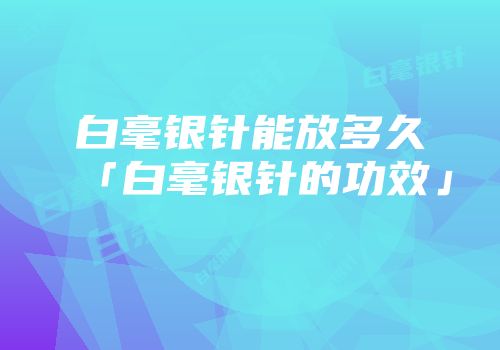 白毫银针能放多久「白毫银针的功效」
